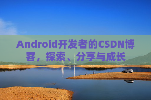 Android开发者的CSDN博客，探索、分享与成长